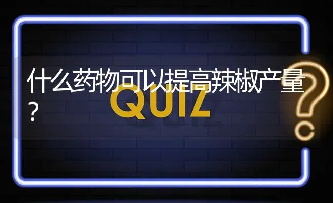 什么药物可以提高辣椒产量? | 养殖问题解答