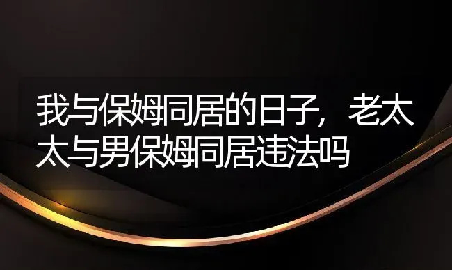 我与保姆同居的日子,老太太与男保姆同居违法吗 | 养殖常见问题