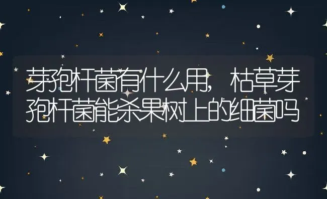 芽孢杆菌有什么用,枯草芽孢杆菌能杀果树上的细菌吗 | 养殖常见问题