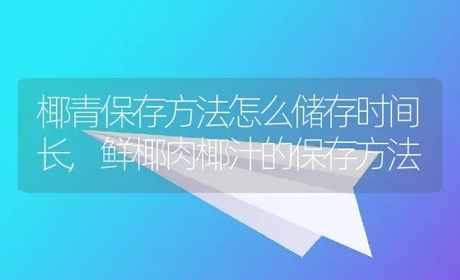 椰青保存方法怎么储存时间长,鲜椰肉椰汁的保存方法 | 养殖常见问题