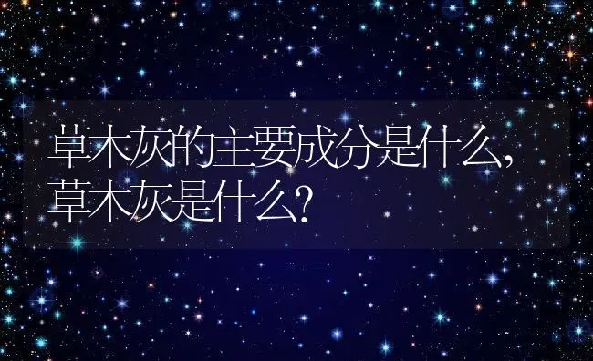 草木灰的主要成分是什么,草木灰是什么？ | 养殖常见问题