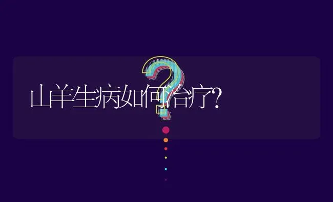 山羊生病如何治疗? | 养殖问题解答