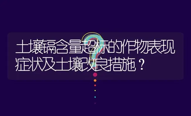 土壤镉含量超标的作物表现症状及土壤改良措施? | 养殖问题解答