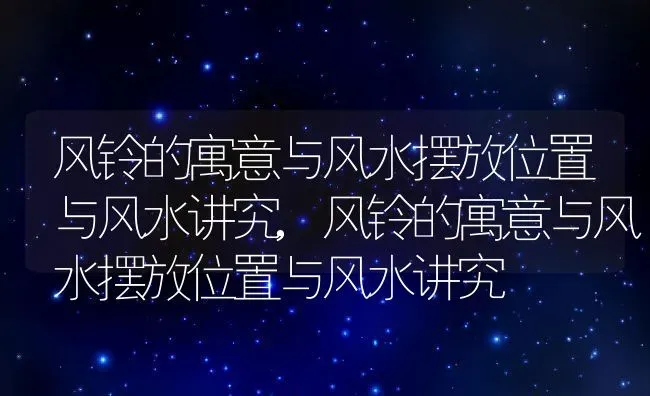 风铃的寓意与风水摆放位置与风水讲究,风铃的寓意与风水摆放位置与风水讲究 | 养殖常见问题