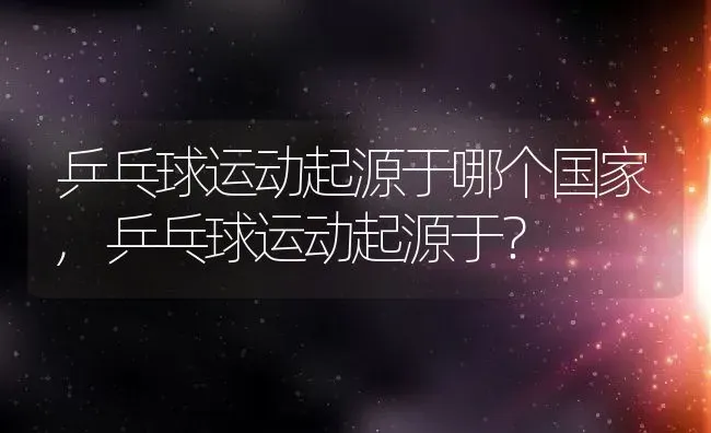 乒乓球运动起源于哪个国家,乒乓球运动起源于？ | 养殖常见问题