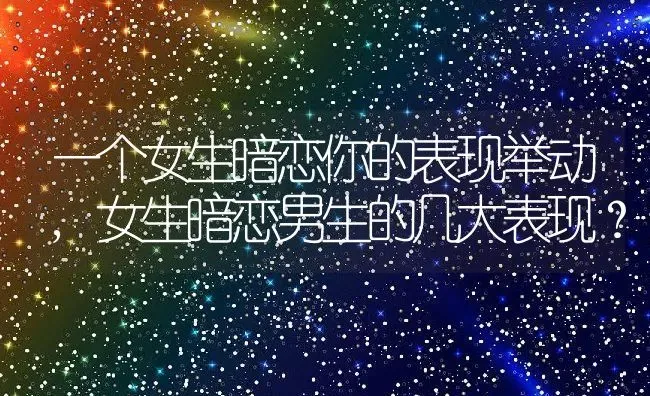 一个女生暗恋你的表现举动,女生暗恋男生的几大表现？ | 养殖常见问题