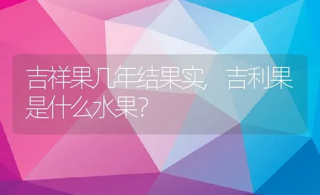 吉祥果几年结果实,吉利果是什么水果？ | 养殖常见问题