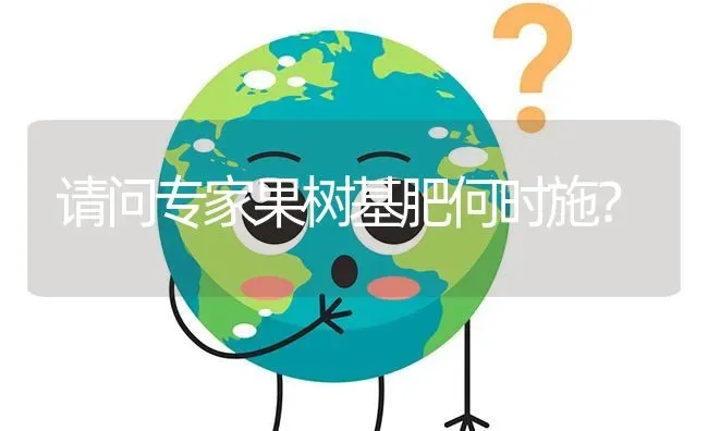 请问专家果树基肥何时施? | 养殖问题解答