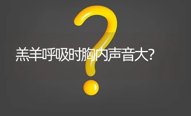 羔羊呼吸时胸内声音大? | 养殖问题解答