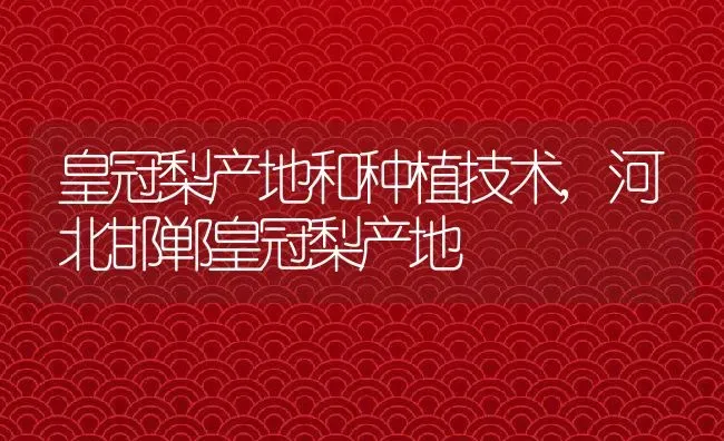 皇冠梨产地和种植技术,河北邯郸皇冠梨产地 | 养殖常见问题
