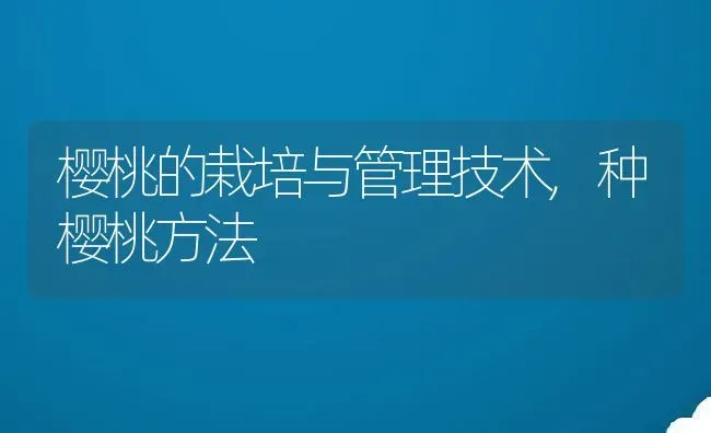 樱桃的栽培与管理技术,种樱桃方法 | 养殖常见问题