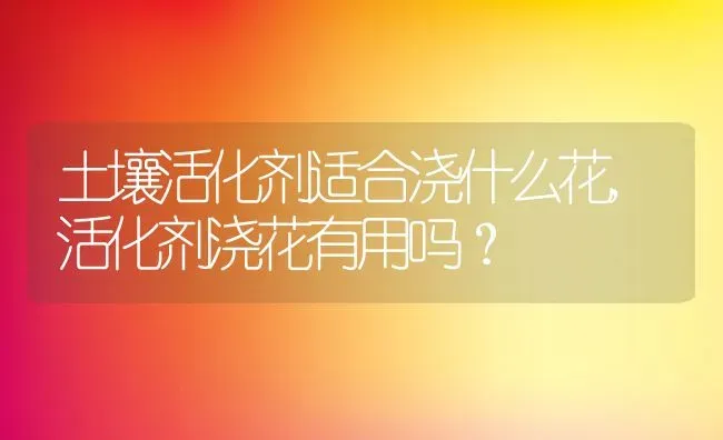 土壤活化剂适合浇什么花,活化剂浇花有用吗？ | 养殖常见问题