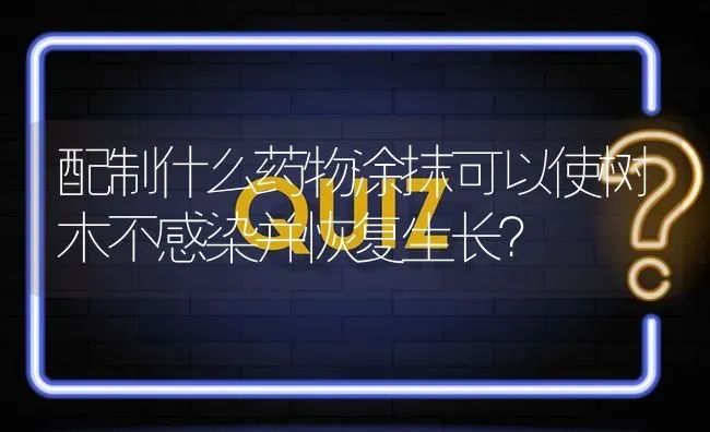 配制什么药物涂抹可以使树木不感染并恢复生长? | 养殖问题解答