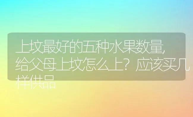 上坟最好的五种水果数量,给父母上坟怎么上？应该买几样供品 | 养殖常见问题