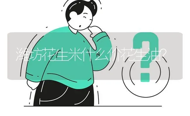 潍坊花生米什么价花生油? | 养殖问题解答