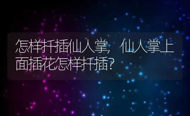 怎样扦插仙人掌,仙人掌上面插花怎样扦插？ | 养殖常见问题