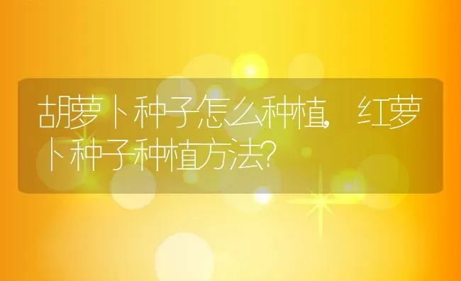 胡萝卜种子怎么种植,红萝卜种子种植方法？ | 养殖常见问题