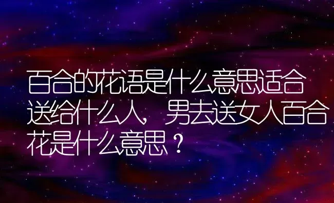百合的花语是什么意思适合送给什么人,男去送女人百合花是什么意思？ | 养殖常见问题