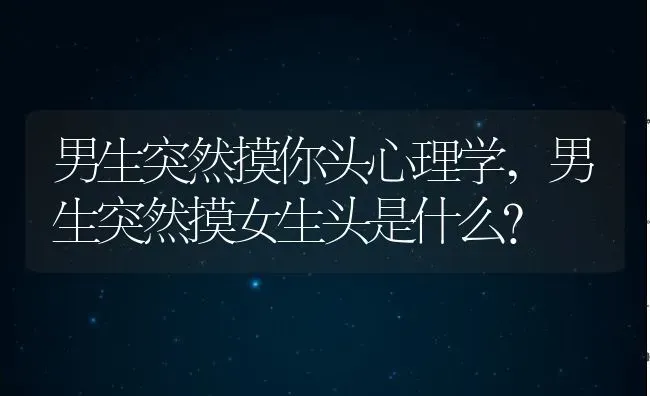 男生突然摸你头心理学,男生突然摸女生头是什么？ | 养殖常见问题