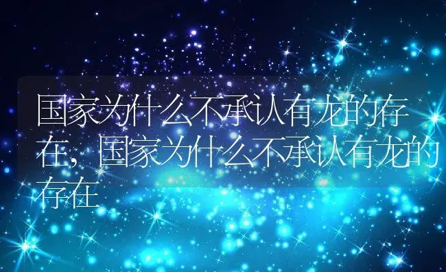 国家为什么不承认有龙的存在,国家为什么不承认有龙的存在 | 养殖常见问题
