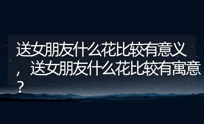 送女朋友什么花比较有意义,送女朋友什么花比较有寓意？ | 养殖常见问题