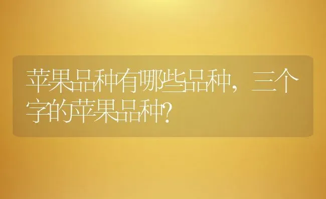 苹果品种有哪些品种,三个字的苹果品种？ | 养殖常见问题