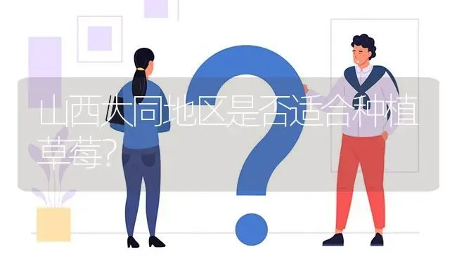 山西大同地区是否适合种植草莓? | 养殖问题解答