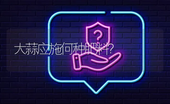 大蒜应施何种肥料? | 养殖问题解答