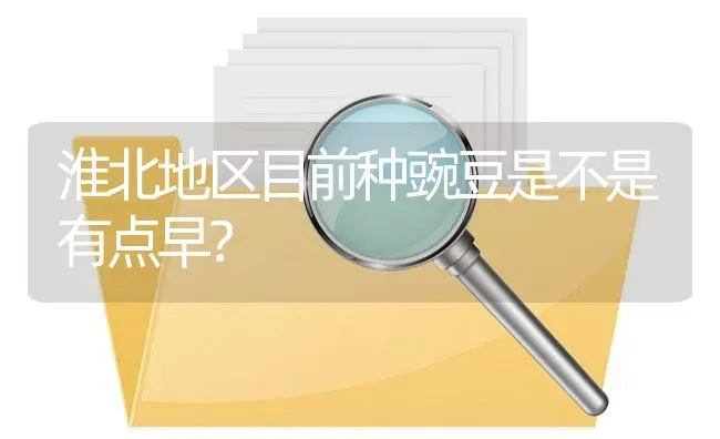 淮北地区目前种豌豆是不是有点早? | 养殖问题解答