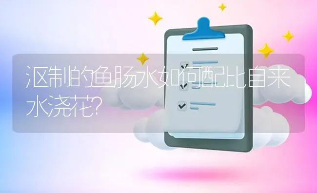 沤制的鱼肠水如何配比自来水浇花? | 养殖问题解答
