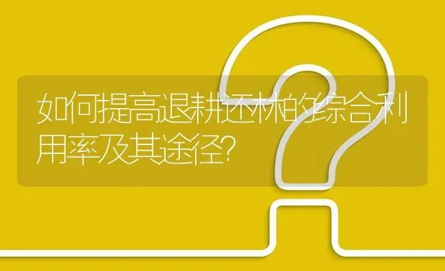 如何提高退耕还林的综合利用率及其途径? | 养殖问题解答