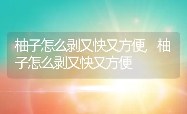 柚子怎么剥又快又方便,柚子怎么剥又快又方便 | 养殖常见问题