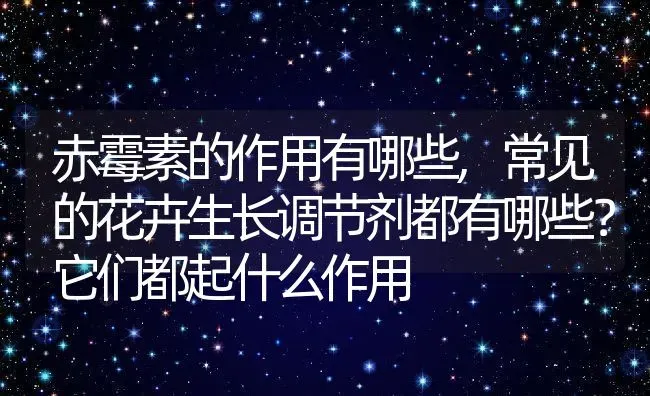 赤霉素的作用有哪些,常见的花卉生长调节剂都有哪些？它们都起什么作用 | 养殖常见问题