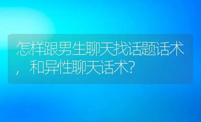 怎样跟男生聊天找话题话术,和异性聊天话术？ | 养殖常见问题