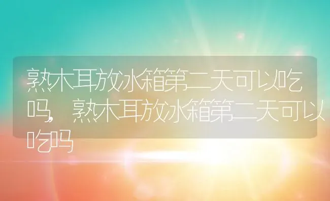 熟木耳放冰箱第二天可以吃吗,熟木耳放冰箱第二天可以吃吗 | 养殖常见问题