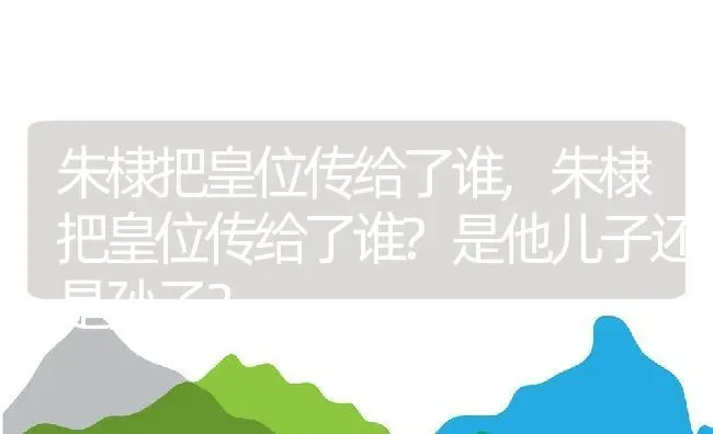 朱棣把皇位传给了谁,朱棣把皇位传给了谁?是他儿子还是孙子？ | 养殖常见问题