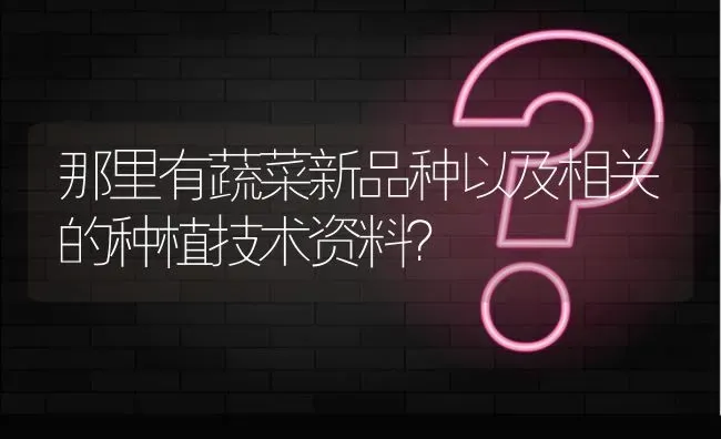 那里有蔬菜新品种以及相关的种植技术资料? | 养殖问题解答