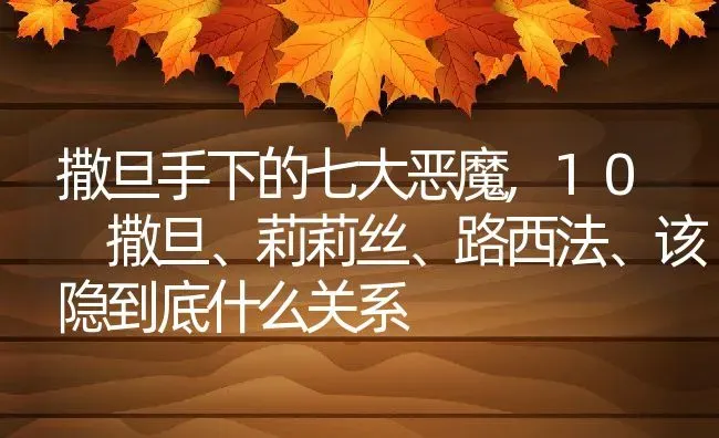 撒旦手下的七大恶魔,10 撒旦、莉莉丝、路西法、该隐到底什么关系 | 养殖常见问题