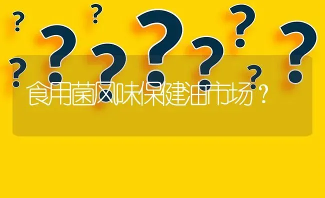 食用菌风味保健油市场? | 养殖问题解答