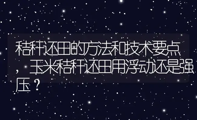 秸秆还田的方法和技术要点,玉米秸秆还田用浮动还是强压？ | 养殖常见问题