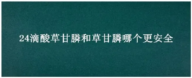 24滴酸草甘膦和草甘膦哪个更安全 | 农业常识