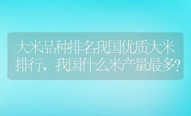 大米品种排名我国优质大米排行,我国什么米产量最多？ | 养殖常见问题