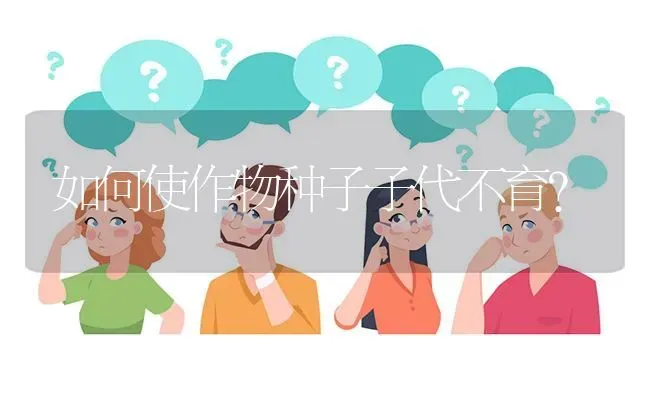 如何使作物种子子代不育? | 养殖问题解答