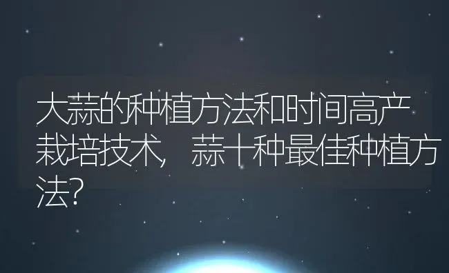 大蒜的种植方法和时间高产栽培技术,蒜十种最佳种植方法？ | 养殖常见问题