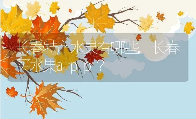 长春特产水果有哪些,长春买水果app？ | 养殖常见问题