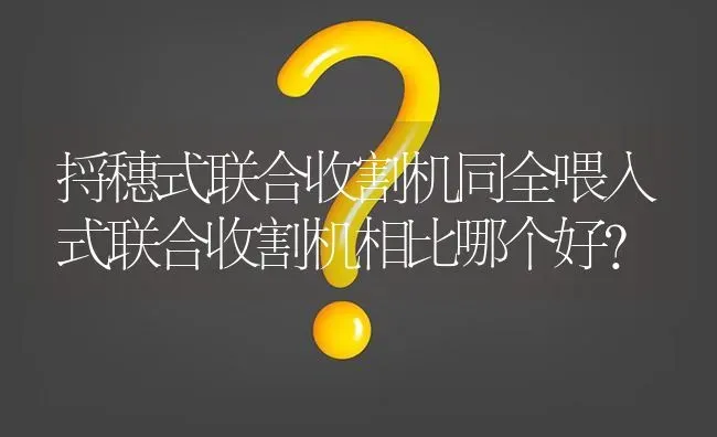 捋穗式联合收割机同全喂入式联合收割机相比哪个好? | 养殖问题解答