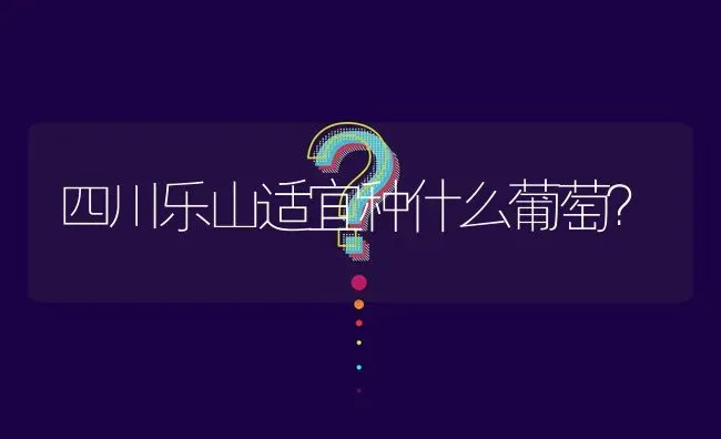 四川乐山适宜种什么葡萄? | 养殖问题解答