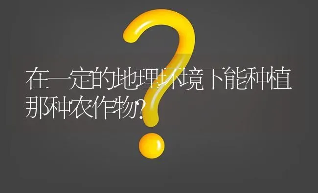 在一定的地理环境下能种植那种农作物? | 养殖问题解答