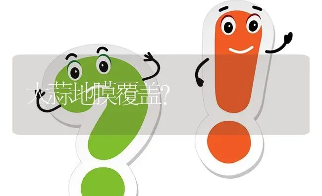 大蒜地膜覆盖? | 养殖问题解答