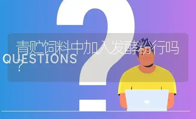 青贮饲料中加入发酵粉行吗? | 养殖问题解答
